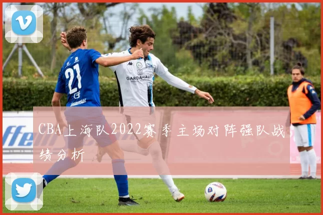 CBA上海队2022赛季主场对阵强队战绩分析