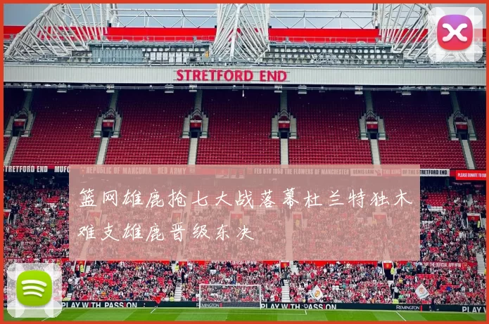 篮网雄鹿抢七大战落幕杜兰特独木难支雄鹿晋级东决