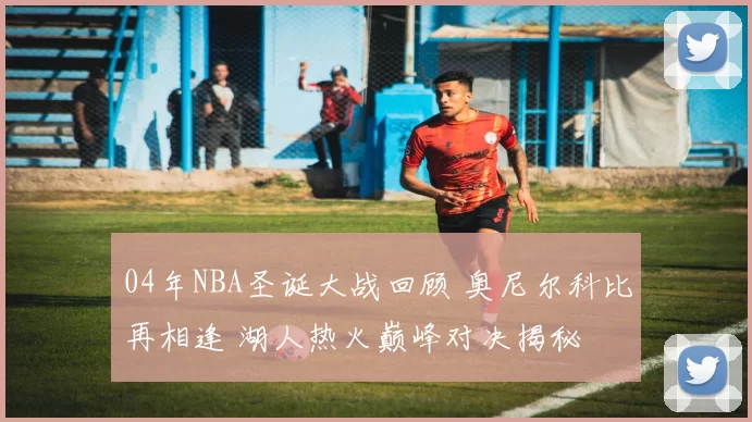 04年NBA圣诞大战回顾 奥尼尔科比再相逢 湖人热火巅峰对决揭秘