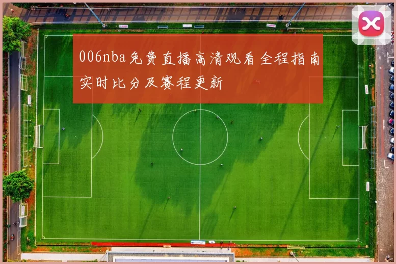 006nba免费直播高清观看全程指南实时比分及赛程更新