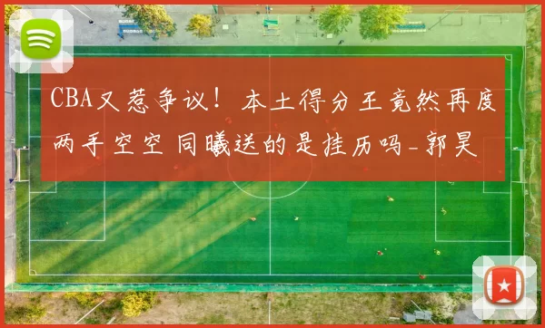 CBA又惹争议！本土得分王竟然再度两手空空 同曦送的是挂历吗_郭昊文_林葳_网友