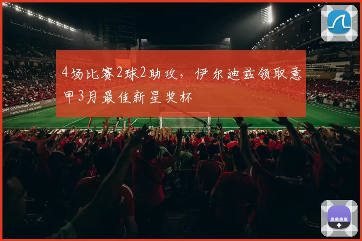 4场比赛2球2助攻,伊尔迪兹领取意甲3月最佳新星奖杯