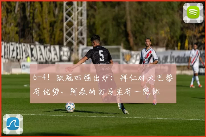 6-4！欧冠四强出炉：拜仁对大巴黎有优势，阿森纳打马竞有一隐忧