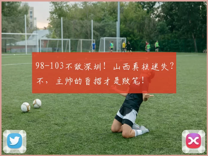 98-103不敌深圳！山西真核迷失？不，主帅的昏招才是败笔！