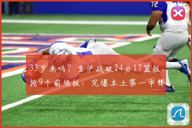 33岁老吗?京沪战砍24分17篮板,抢9个前场板,完爆本土第一中锋