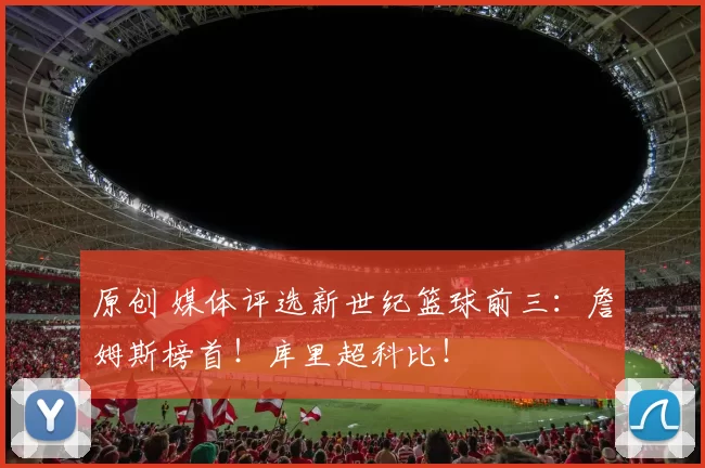 原创 媒体评选新世纪篮球前三：詹姆斯榜首！库里超科比！