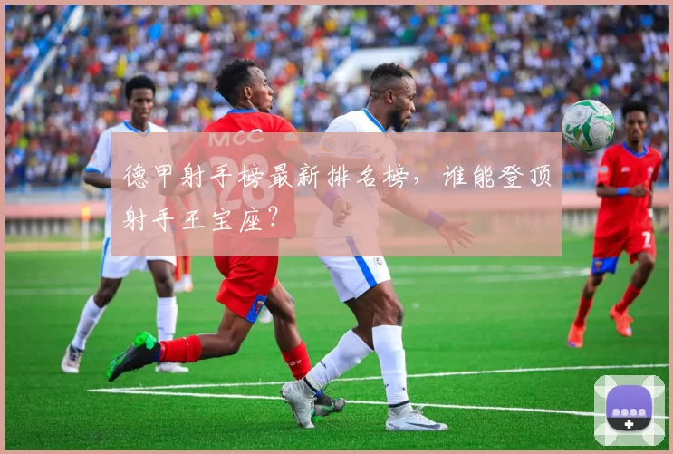 德甲射手榜最新排名榜,谁能登顶射手王宝座?