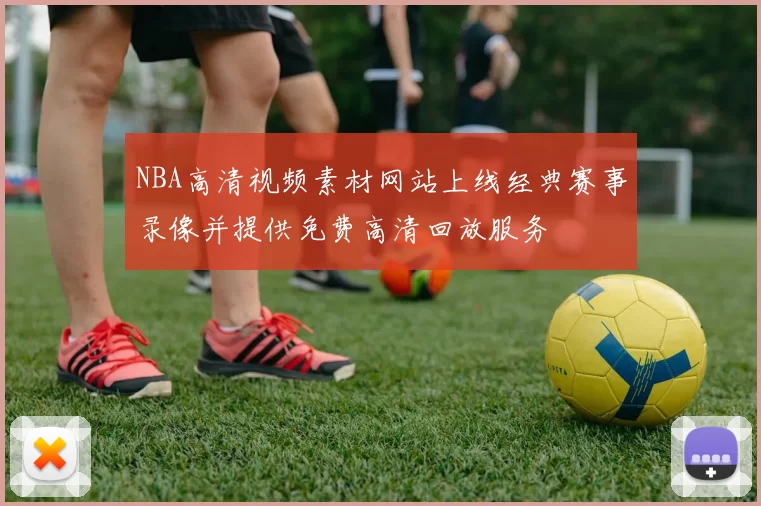 NBA高清视频素材网站上线经典赛事录像并提供免费高清回放服务