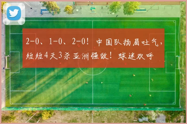 2-0、1-0、2-0！中国队扬眉吐气，短短4天3杀亚洲强敌！球迷欢呼