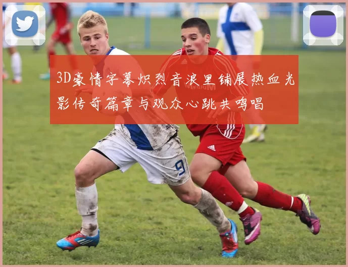3D豪情字幕炽烈音浪里铺展热血光影传奇篇章与观众心跳共鸣唱