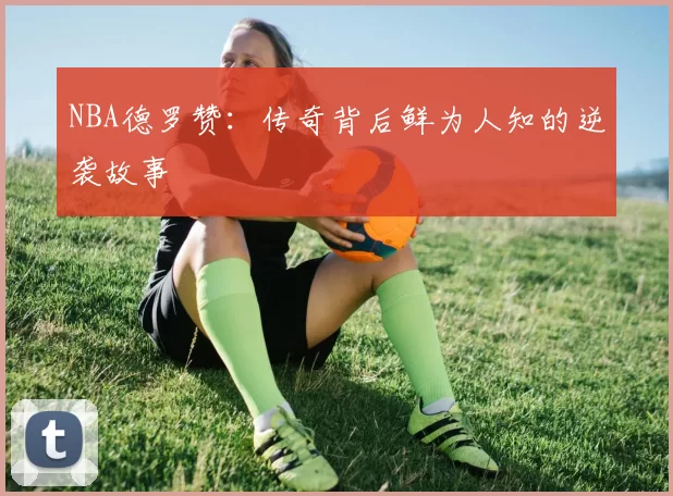 NBA德罗赞：传奇背后鲜为人知的逆袭故事