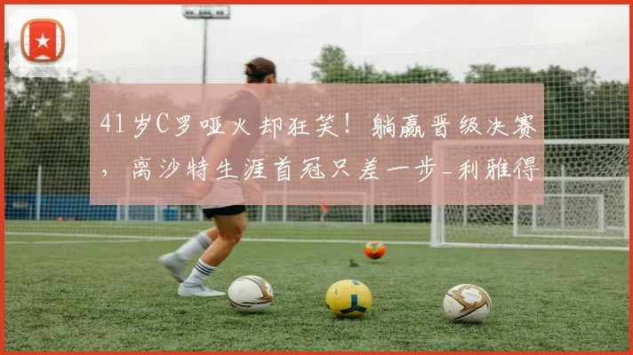41岁C罗哑火却狂笑！躺赢晋级决赛，离沙特生涯首冠只差一步_利雅得_胜利_比赛