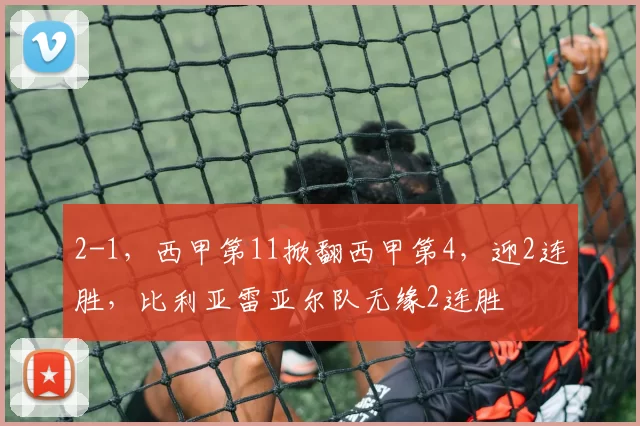 2-1,西甲第11掀翻西甲第4,迎2连胜,比利亚雷亚尔队无缘2连胜