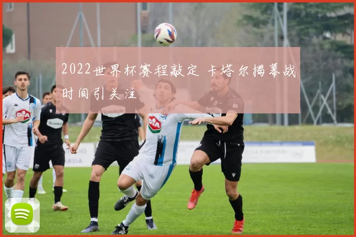 2022世界杯赛程敲定 卡塔尔揭幕战时间引关注