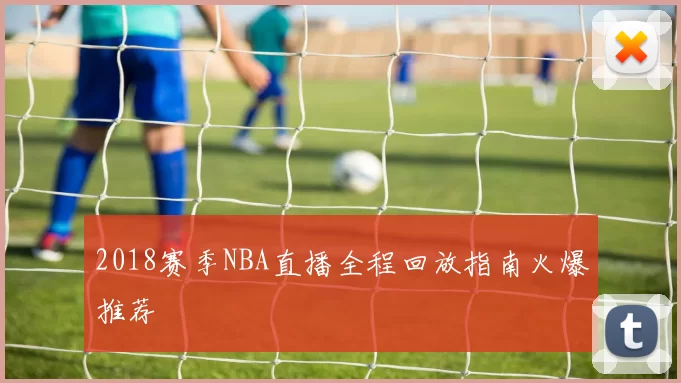 2018赛季NBA直播全程回放指南火爆推荐