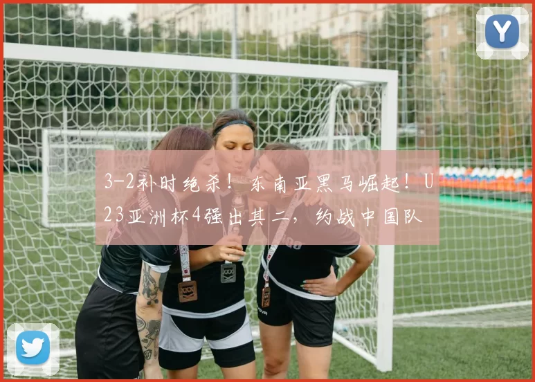 3-2补时绝杀！东南亚黑马崛起！U23亚洲杯4强出其二，约战中国队