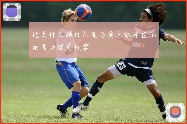 这是什么操作？皇马要求球迷在伯纳乌为球员鼓掌