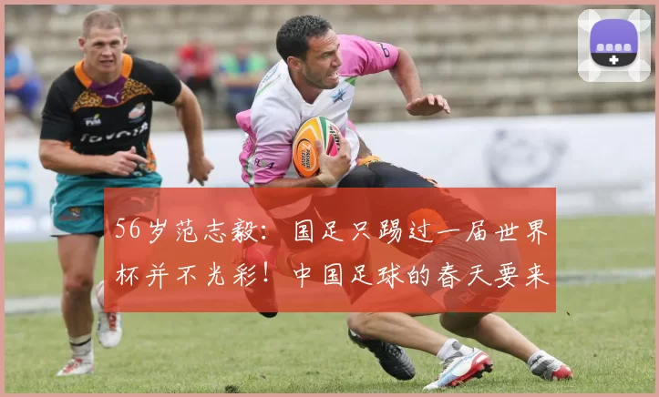56岁范志毅：国足只踢过一届世界杯并不光彩！中国足球的春天要来了