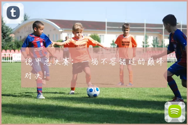 德甲总决赛：一场不容错过的巅峰对决！