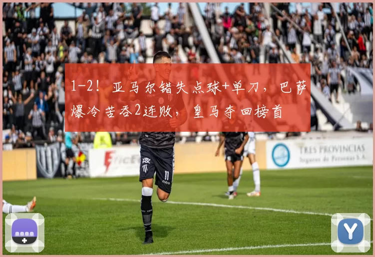 1-2！亚马尔错失点球+单刀，巴萨爆冷苦吞2连败，皇马夺回榜首