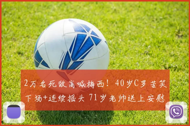 2万名死敌高喊梅西！40岁C罗苦笑下场+连续摇头 71岁老帅送上安慰