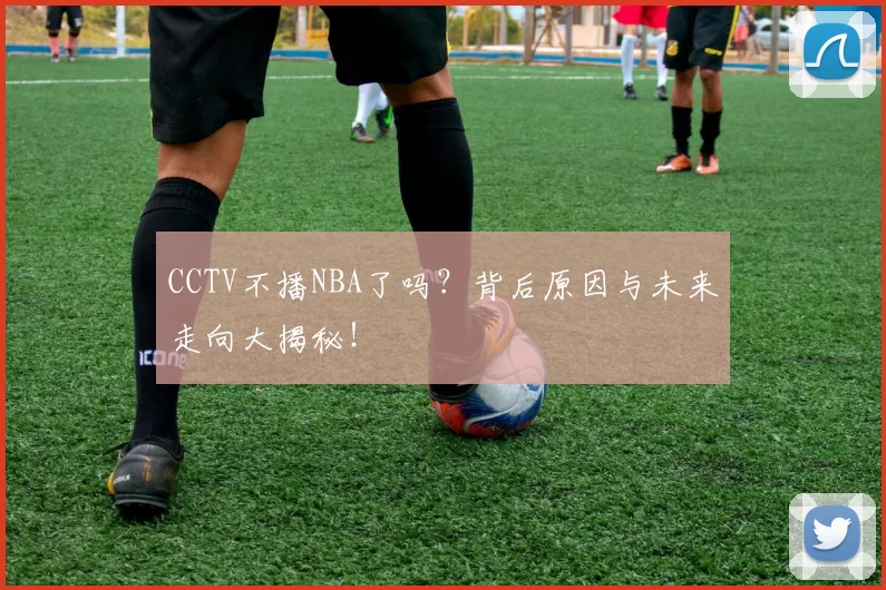 CCTV不播NBA了吗？背后原因与未来走向大揭秘！