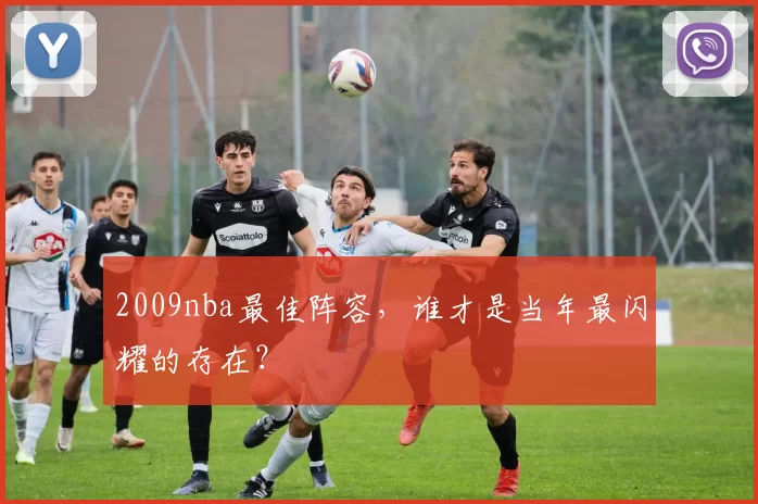 2009nba最佳阵容，谁才是当年最闪耀的存在？