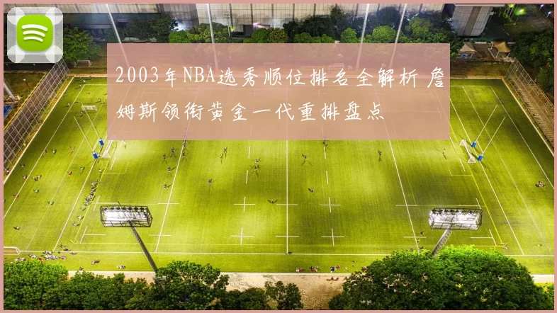 2003年NBA选秀顺位排名全解析 詹姆斯领衔黄金一代重排盘点