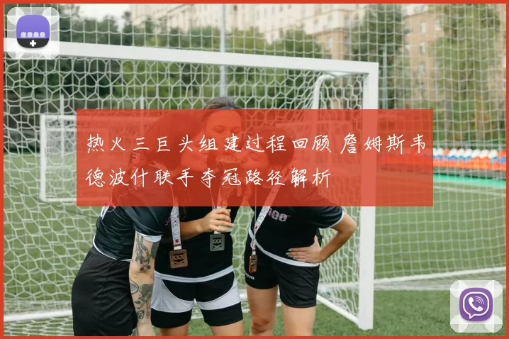 热火三巨头组建过程回顾 詹姆斯韦德波什联手夺冠路径解析