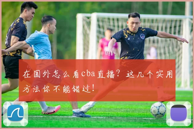 在国外怎么看cba直播？这几个实用方法你不能错过！