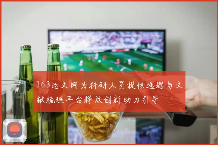 163论文网为科研人员提供选题与文献梳理平台释放创新动力引导