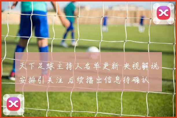 天下足球主持人名单更新 央视解说安排引关注 后续播出信息待确认