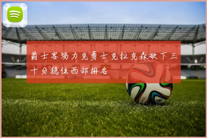 爵士客场力克勇士克拉克森砍下三十分稳住西部排名