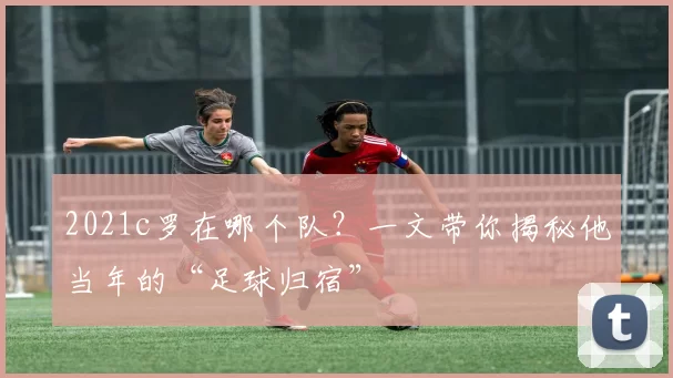 2021c罗在哪个队？一文带你揭秘他当年的“足球归宿”