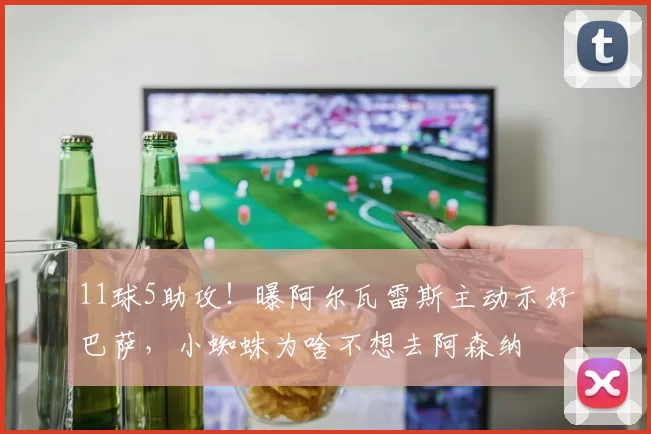 11球5助攻！曝阿尔瓦雷斯主动示好巴萨，小蜘蛛为啥不想去阿森纳