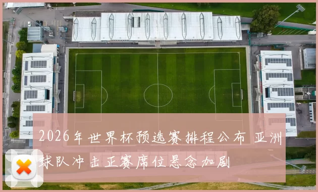 2026年世界杯预选赛排程公布 亚洲球队冲击正赛席位悬念加剧
