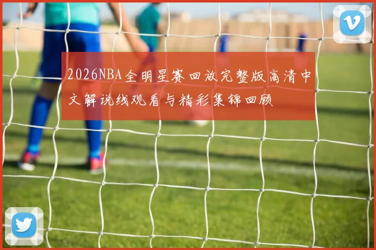 2026NBA全明星赛回放完整版高清中文解说线观看与精彩集锦回顾
