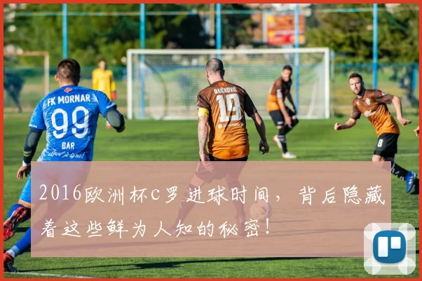 2016欧洲杯c罗进球时间，背后隐藏着这些鲜为人知的秘密！