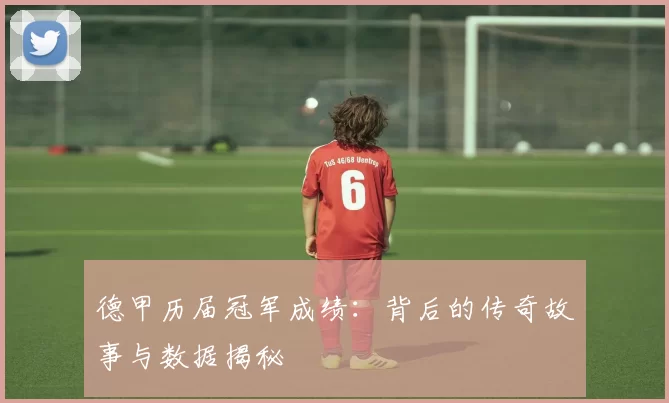 德甲历届冠军成绩：背后的传奇故事与数据揭秘