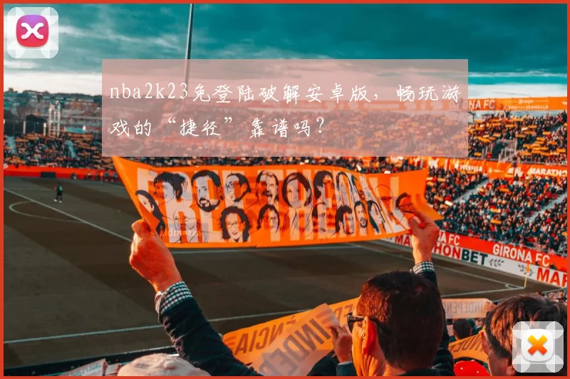 nba2k23免登陆破解安卓版，畅玩游戏的“捷径”靠谱吗？
