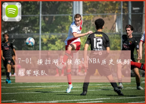 7-0!横扫湖人快船!NBA历史级别冠军球队