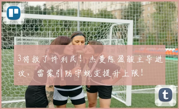 3将救了许利民！杰曼陈盈骏主导进攻，雷蒙引防守蜕变提升上限！