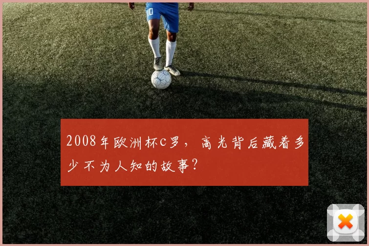 2008年欧洲杯c罗,高光背后藏着多少不为人知的故事?