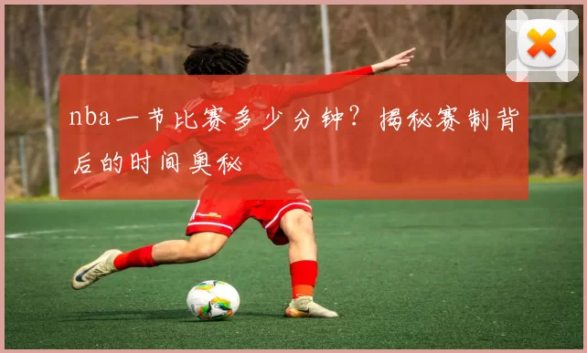 nba一节比赛多少分钟?揭秘赛制背后的时间奥秘