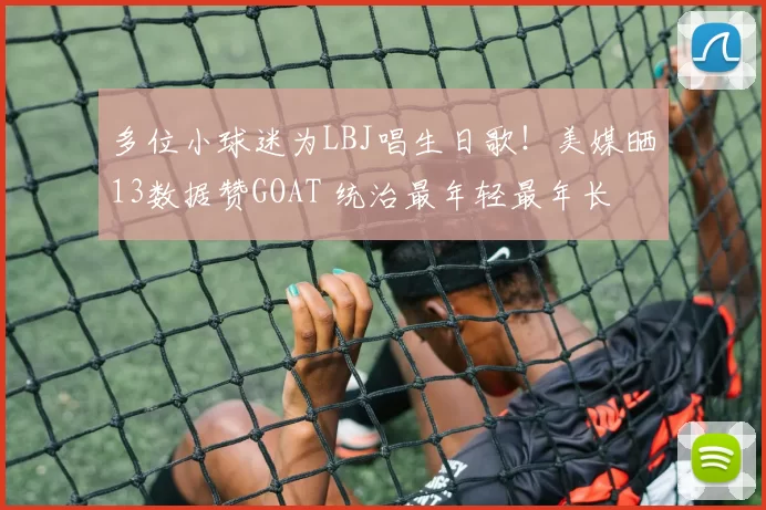 多位小球迷为LBJ唱生日歌！美媒晒13数据赞GOAT 统治最年轻最年长