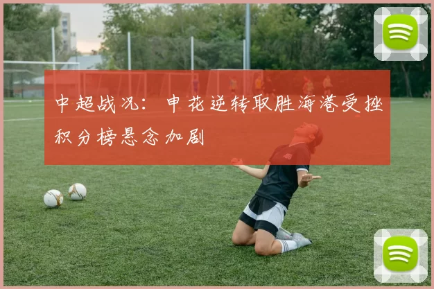 中超战况：申花逆转取胜海港受挫积分榜悬念加剧