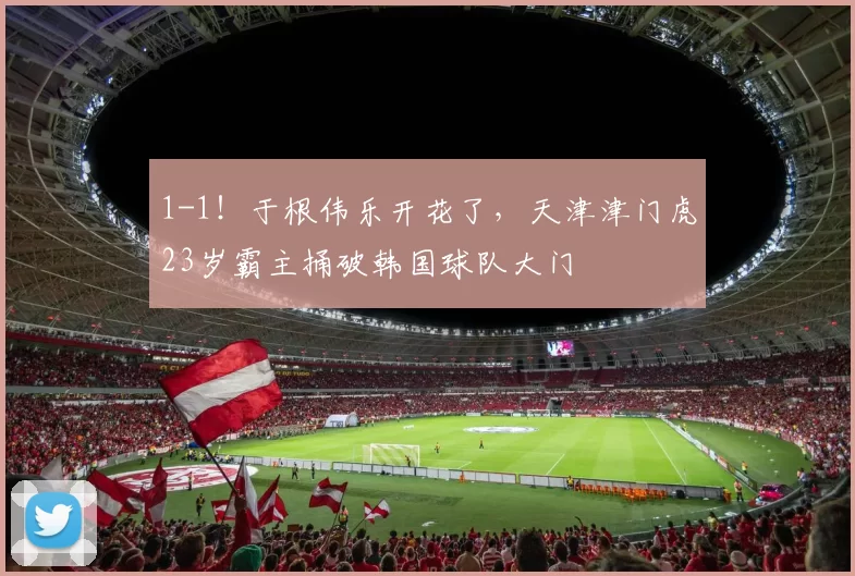 1-1!于根伟乐开花了,天津津门虎23岁霸主捅破韩国球队大门