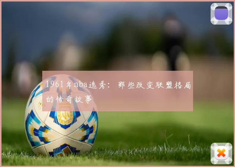 1961年nba选秀:那些改变联盟格局的传奇故事