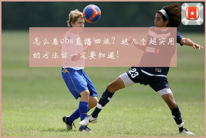 怎么看cba直播回放？这几个超实用的方法你一定要知道！