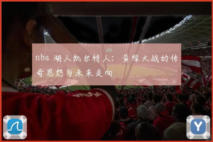 nba 湖人凯尔特人：黄绿大战的传奇恩怨与未来走向